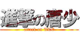 進撃の唐少 (attack on TTE)