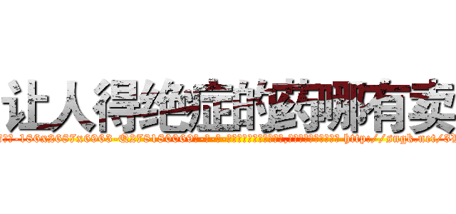 让人得绝症的药哪有卖 (让人得绝症的药哪有卖【电-186x2687x6963-Q278180069元-吉-药-业】我们做的是长期生意,靠的是老客户长期支持 http://sngk.net/3VuBPH
)