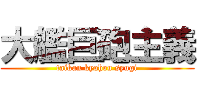 大艦巨砲主義 (taikan kyohou syugi)