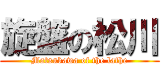 旋盤の松川 (Matsukawa of the lathe)