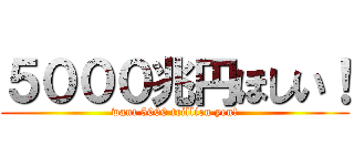 ５０００兆円ほしい！ (want 5000 trillion yen!)