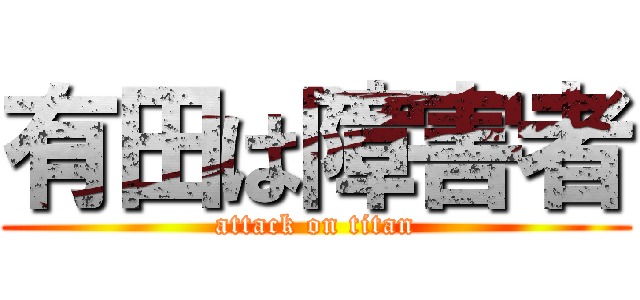 有田は障害者 (attack on titan)