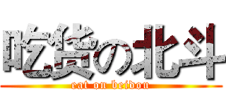 吃货の北斗 (eat on beidou)