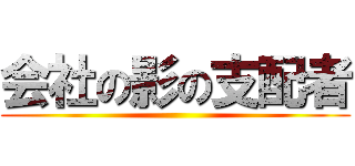 会社の影の支配者 ()