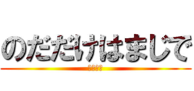 のだだけはまじで (ゆるさん)