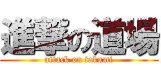 進撃の道場 (attack on takumi)