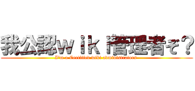 我公認ｗｉｋｉ管理者ぞ？ (I'm a Certified wiki administrators )