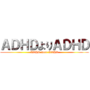 ＡＤＨＤよりＡＤＨＤ (ADHD more ADHD)