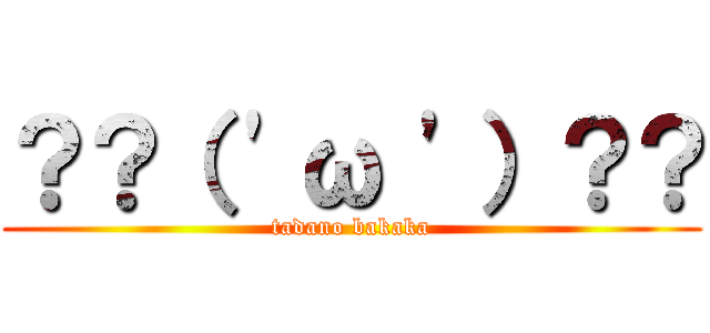 ？？（ \'ω \'）？？ (tadano bakaka)