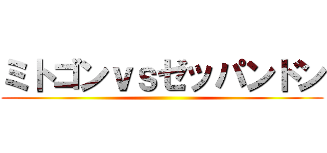 ミトゴンｖｓゼッパンドン ()