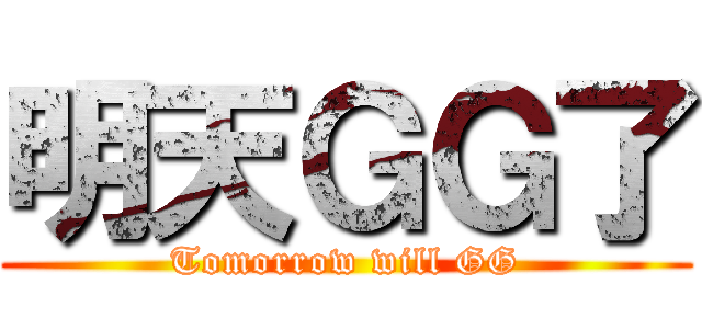 明天ＧＧ了 (Tomorrow will GG)