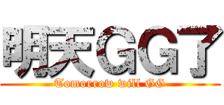 明天ＧＧ了 (Tomorrow will GG)