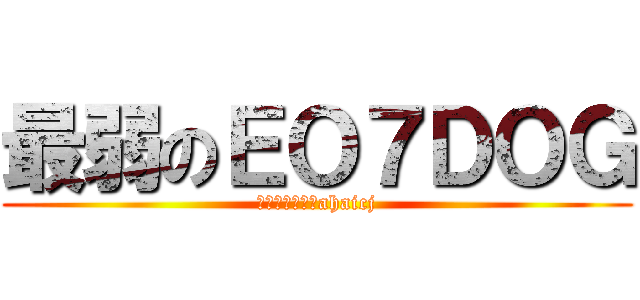 最弱のＥＯ７ＤＯＧ (逃げるんだよ～ahaicj)