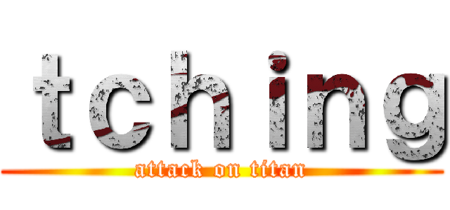 ｔｃｈｉｎｇ (attack on titan)