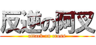 反逆の阿叉 (attack on cross)