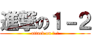 進撃の１－２ (attack on １-２)