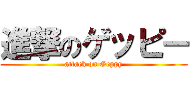 進撃のゲッピー (attack on Geppy)