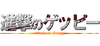 進撃のゲッピー (attack on Geppy)