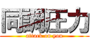 同調圧力 (attack on you)