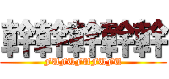 幹幹幹幹幹 (FUFUFUFUFU)