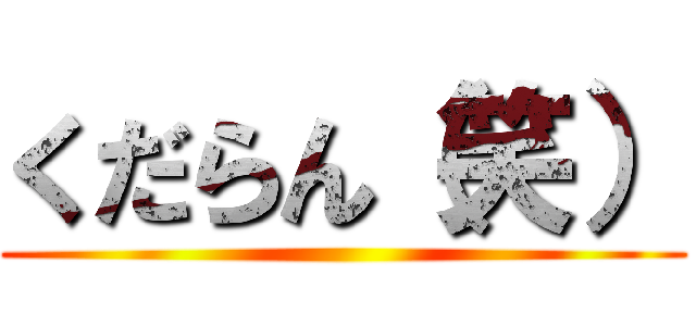 くだらん（笑） ()