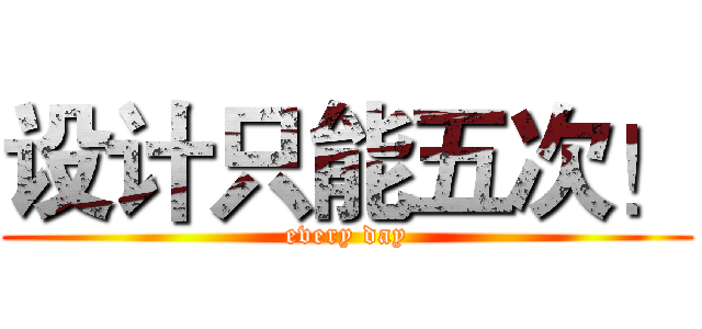 设计只能五次！ (every day)