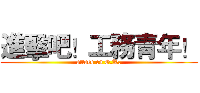 進擊吧！工務青年！ (attack on G.W.)