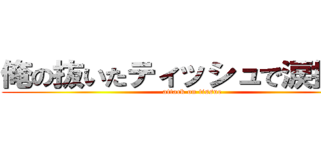 俺の抜いたティッシュで涙拭けよ (attack on tissue)