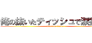 俺の抜いたティッシュで涙拭けよ (attack on tissue)
