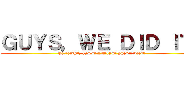 ＧＵＹＳ，ＷＥ ＤＩＤ ＩＴ！ (we reached 1/4 of a million subscribers!)