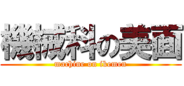 機械科の美面 (machine on ikemen)
