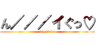 ん／／／イぐっ♡ (big tinko)