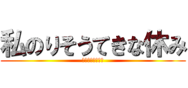 私のりそうてきな休み (ダニエルウルキサ)