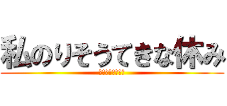 私のりそうてきな休み (ダニエルウルキサ)