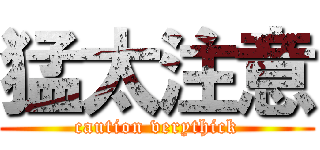 猛太注意 (caution verythick)