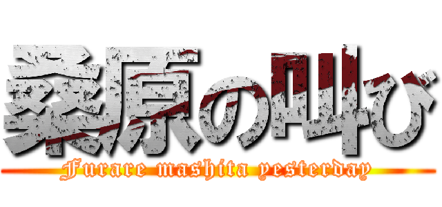 桑原の叫び (Furare mashita yesterday)