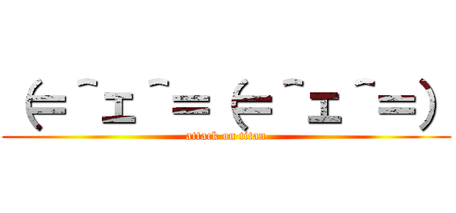 （＝＾ェ＾＝（＝＾ェ＾＝） (attack on titan)