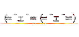 （＝＾ェ＾＝（＝＾ェ＾＝） (attack on titan)