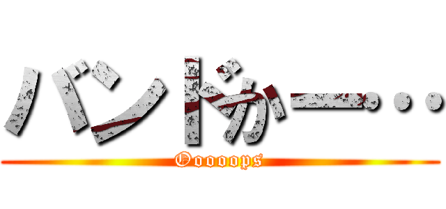 バンドかー… (Ooooops)