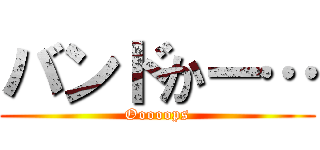 バンドかー… (Ooooops)