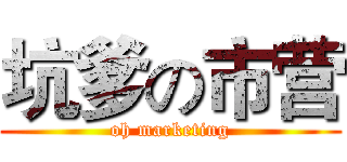 坑爹の市营 (oh marketing)