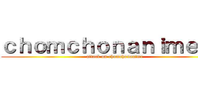 ｃｈｏｍｃｈｏｎａｎｉｍｅＴＨ (attack on chomchonanime)