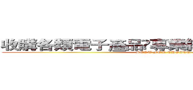 收購各類電子產品專業維修．特快．特平 (BEST FOR CHOICE)