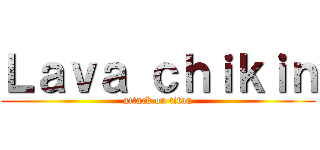 Ｌａｖａ ｃｈｉｋｉｎ (attack on titan)