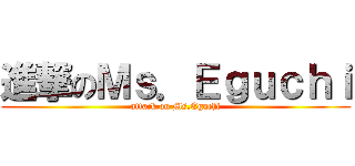 進撃のＭｓ．Ｅｇｕｃｈｉ (attack on Ms.Eguchi)