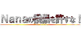 Ｎａｎａの横暴を許すな！ (attack on titan)