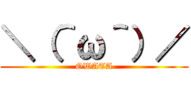 ＼（＾ω＾）／ (OWATA)