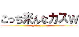 こっち来んなカスｗ (attack on titan)