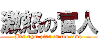 激怒の官人 (But what piss on too long)