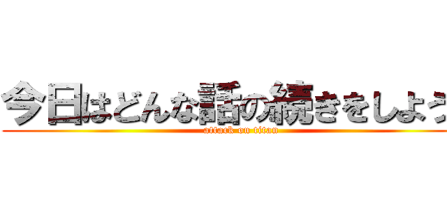 今日はどんな話の続きをしようか (attack on titan)